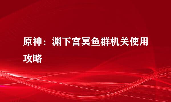 原神：渊下宫冥鱼群机关使用攻略