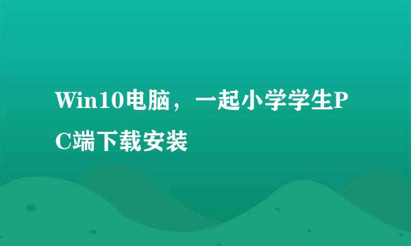 Win10电脑，一起小学学生PC端下载安装