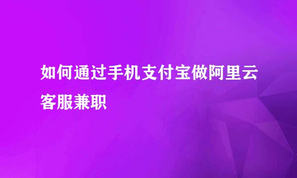 如何通过手机支付宝做阿里云客服兼职