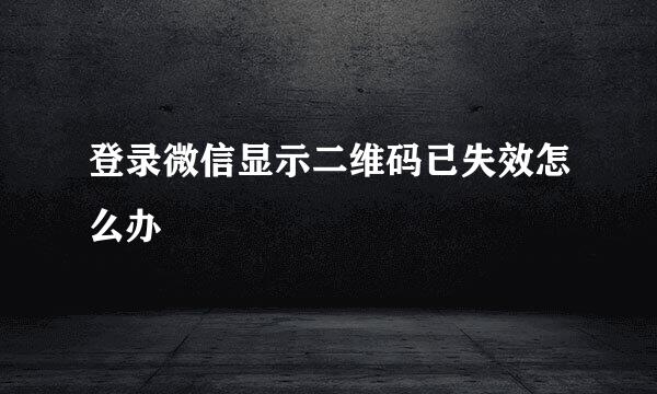登录微信显示二维码已失效怎么办