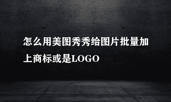 怎么用美图秀秀给图片批量加上商标或是LOGO