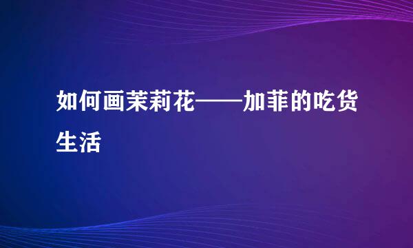 如何画茉莉花——加菲的吃货生活