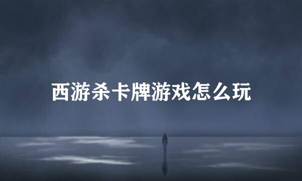 西游杀卡牌游戏怎么玩