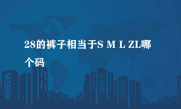 28的裤子相当于S M L ZL哪个码