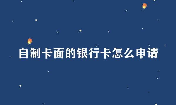 自制卡面的银行卡怎么申请