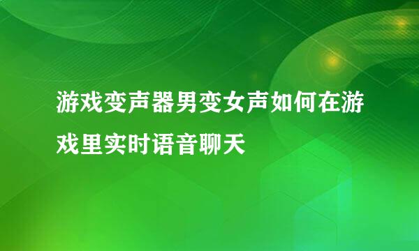 游戏变声器男变女声如何在游戏里实时语音聊天