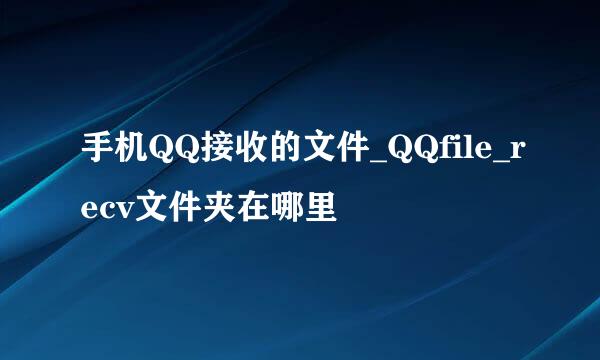 手机QQ接收的文件_QQfile_recv文件夹在哪里