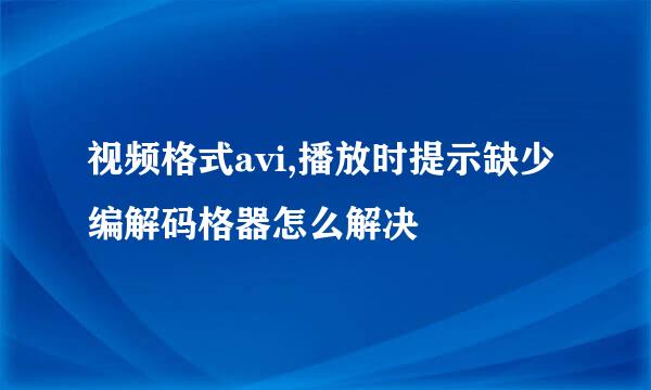 视频格式avi,播放时提示缺少编解码格器怎么解决