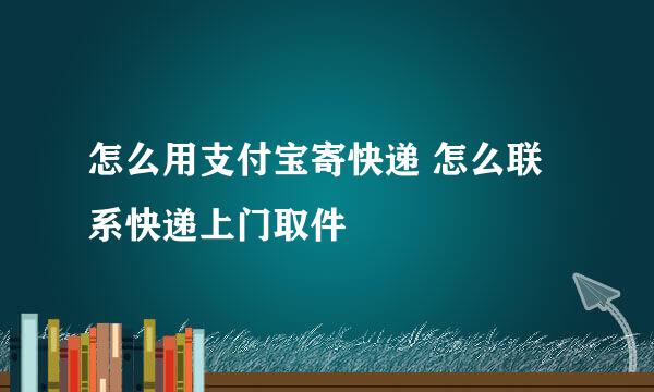 怎么用支付宝寄快递 怎么联系快递上门取件