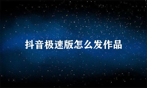 抖音极速版怎么发作品