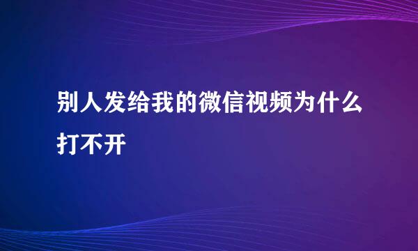 别人发给我的微信视频为什么打不开