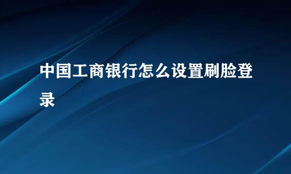中国工商银行怎么设置刷脸登录
