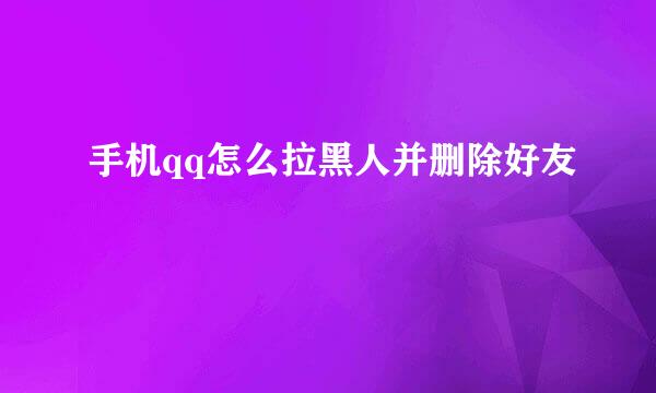 手机qq怎么拉黑人并删除好友