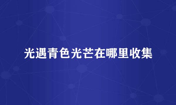 光遇青色光芒在哪里收集