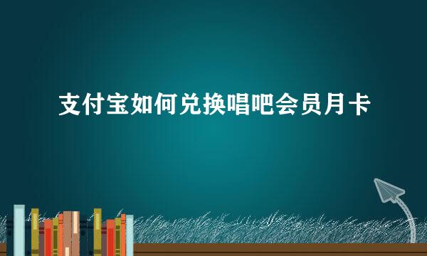 支付宝如何兑换唱吧会员月卡