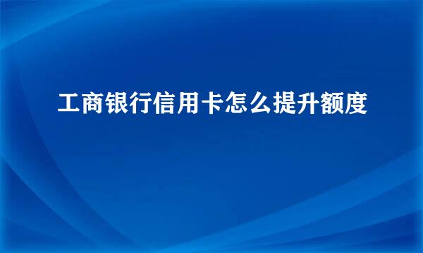 工商银行信用卡怎么提升额度
