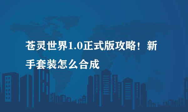 苍灵世界1.0正式版攻略！新手套装怎么合成