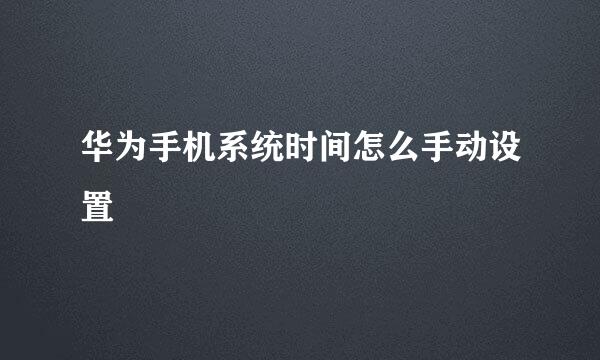 华为手机系统时间怎么手动设置