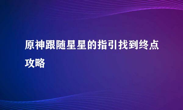 原神跟随星星的指引找到终点攻略