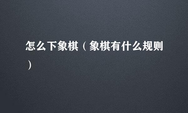怎么下象棋（象棋有什么规则）