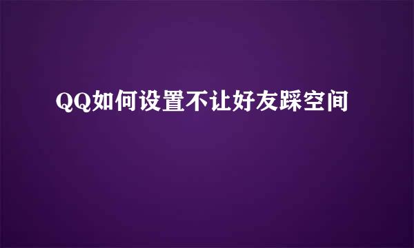 QQ如何设置不让好友踩空间