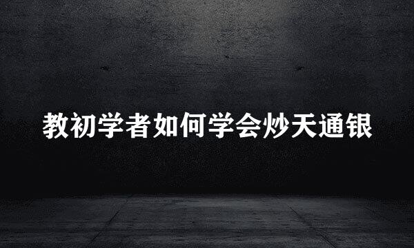 教初学者如何学会炒天通银