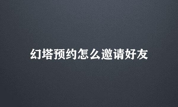 幻塔预约怎么邀请好友
