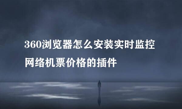 360浏览器怎么安装实时监控网络机票价格的插件