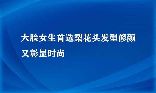 大脸女生首选梨花头发型修颜又彰显时尚