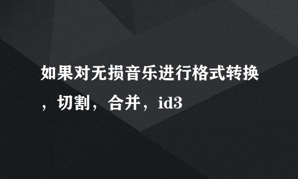 如果对无损音乐进行格式转换，切割，合并，id3