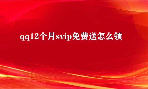 qq12个月svip免费送怎么领