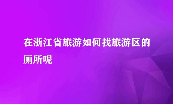 在浙江省旅游如何找旅游区的厕所呢