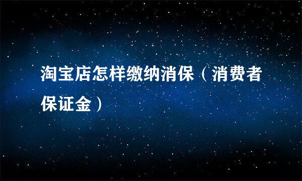 淘宝店怎样缴纳消保（消费者保证金）