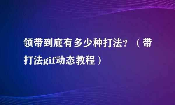 领带到底有多少种打法？（带打法gif动态教程）