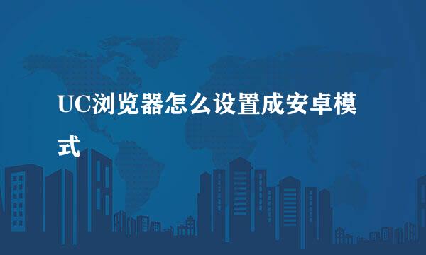 UC浏览器怎么设置成安卓模式