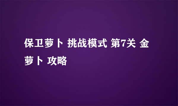 保卫萝卜 挑战模式 第7关 金萝卜 攻略
