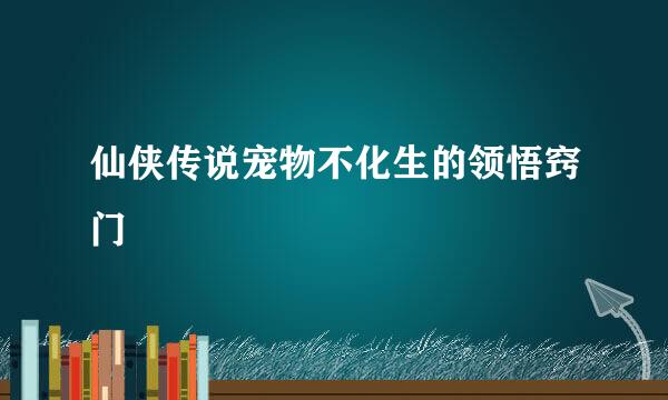 仙侠传说宠物不化生的领悟窍门