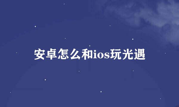 安卓怎么和ios玩光遇
