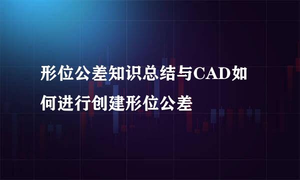 形位公差知识总结与CAD如何进行创建形位公差