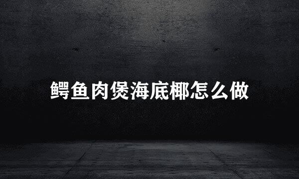 鳄鱼肉煲海底椰怎么做