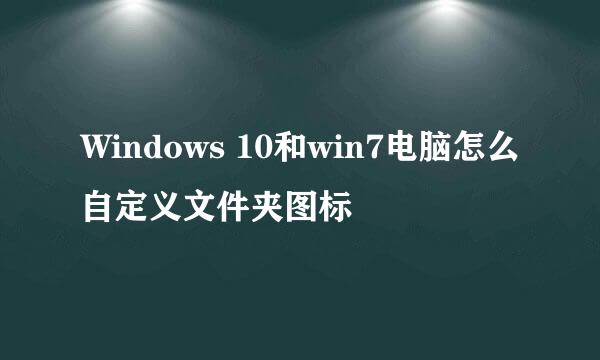 Windows 10和win7电脑怎么自定义文件夹图标