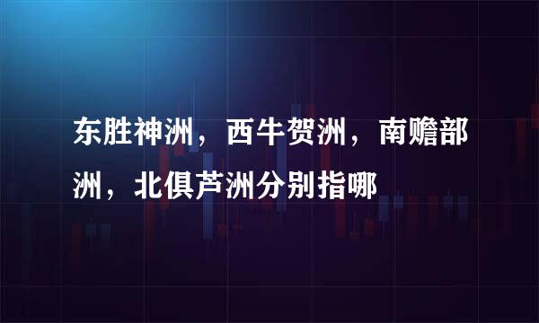 东胜神洲，西牛贺洲，南赡部洲，北俱芦洲分别指哪