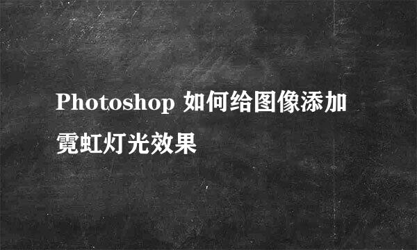 Photoshop 如何给图像添加霓虹灯光效果