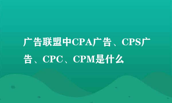 广告联盟中CPA广告、CPS广告、CPC、CPM是什么