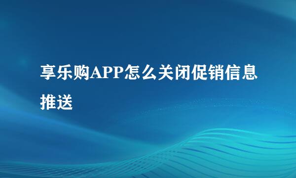 享乐购APP怎么关闭促销信息推送