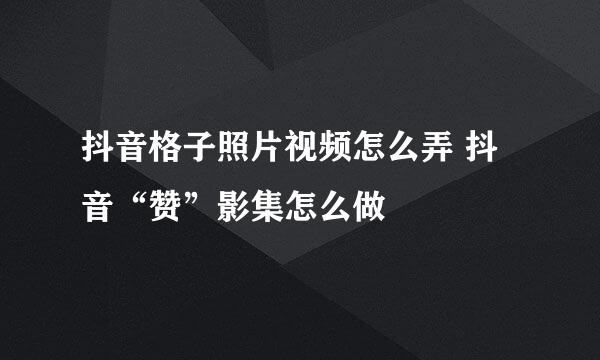抖音格子照片视频怎么弄 抖音“赞”影集怎么做