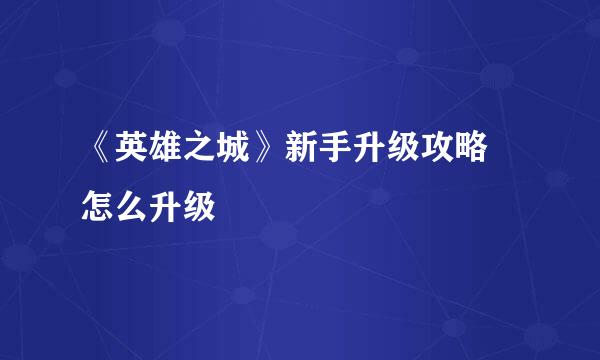 《英雄之城》新手升级攻略 怎么升级