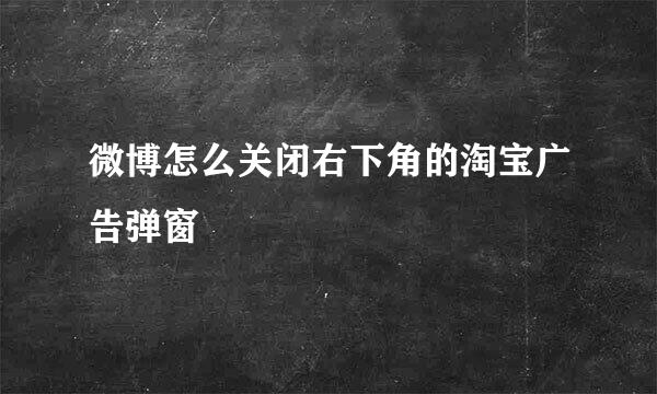 微博怎么关闭右下角的淘宝广告弹窗