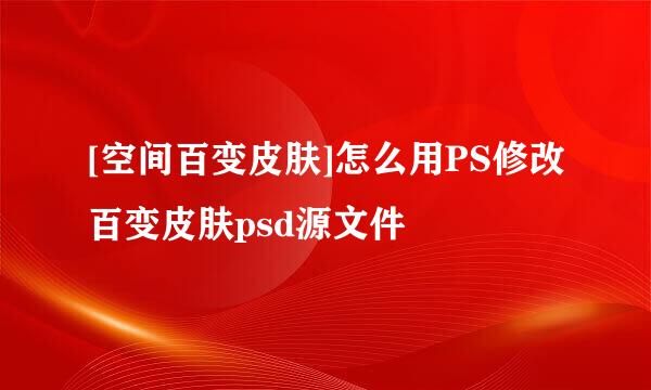 [空间百变皮肤]怎么用PS修改百变皮肤psd源文件