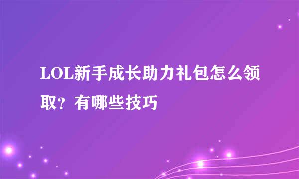 LOL新手成长助力礼包怎么领取？有哪些技巧